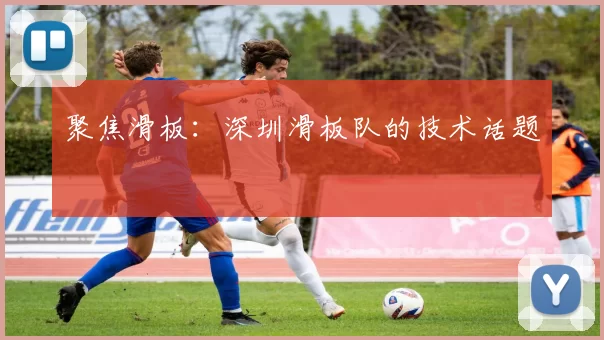 聚焦滑板：深圳滑板队的技术话题