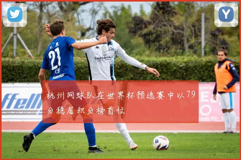 杭州网球队在世界杯预选赛中以79分稳居积分榜首位