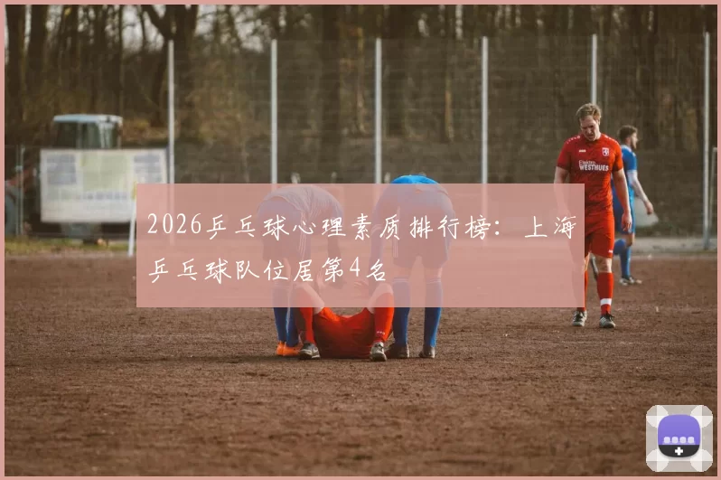 2026乒乓球心理素质排行榜：上海乒乓球队位居第4名