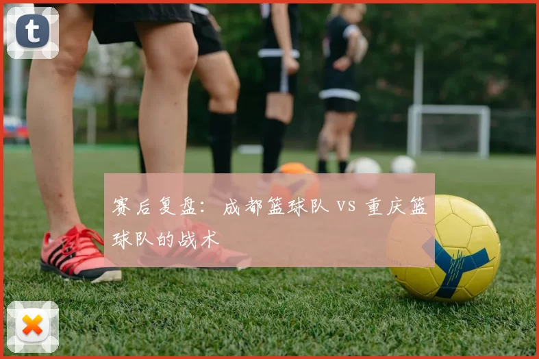 赛后复盘：成都篮球队 vs 重庆篮球队的战术
