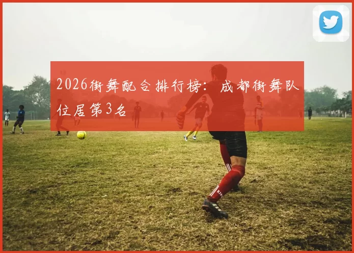 2026街舞配合排行榜：成都街舞队位居第3名