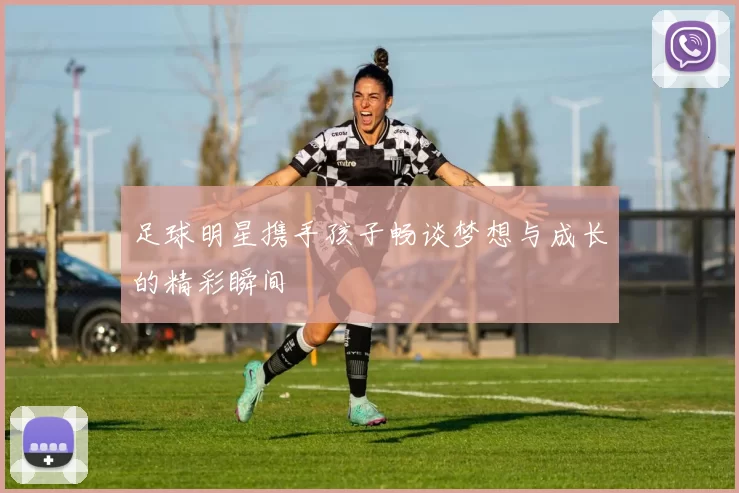 足球明星携手孩子畅谈梦想与成长的精彩瞬间