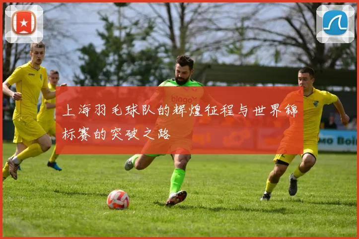 上海羽毛球队的辉煌征程与世界锦标赛的突破之路