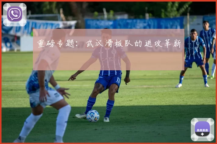 重磅专题：武汉滑板队的进攻革新