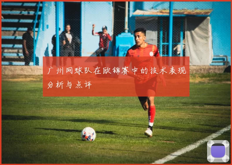 广州网球队在欧锦赛中的技术表现分析与点评