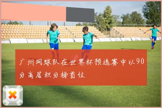 广州网球队在世界杯预选赛中以90分高居积分榜首位