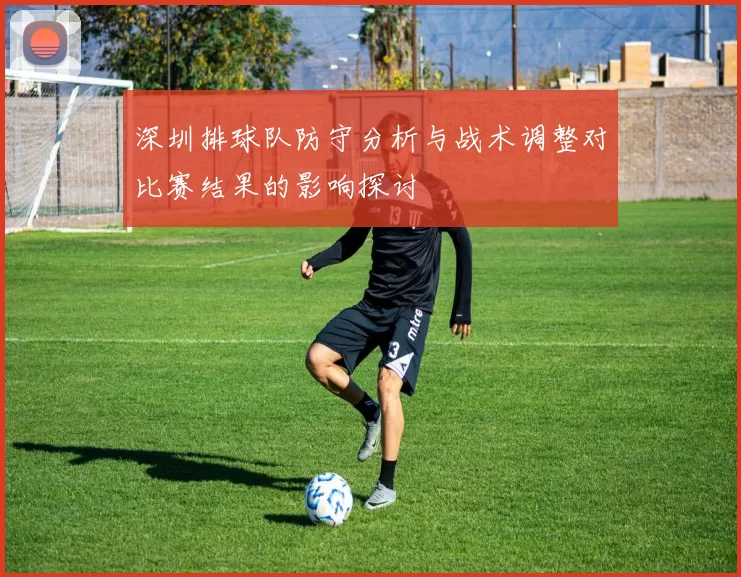 深圳排球队防守分析与战术调整对比赛结果的影响探讨