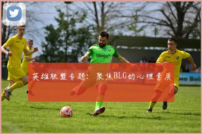 英雄联盟专题：聚焦BLG的心理素质
