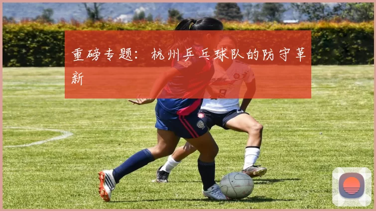 重磅专题：杭州乒乓球队的防守革新