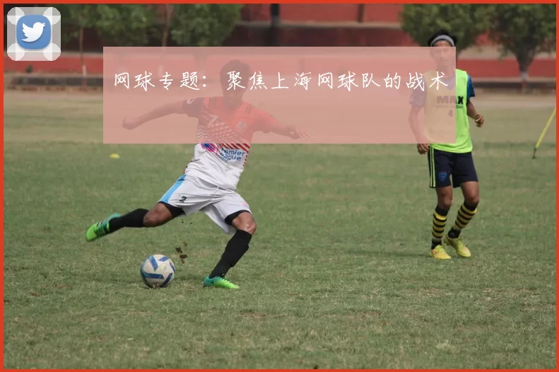 网球专题：聚焦上海网球队的战术