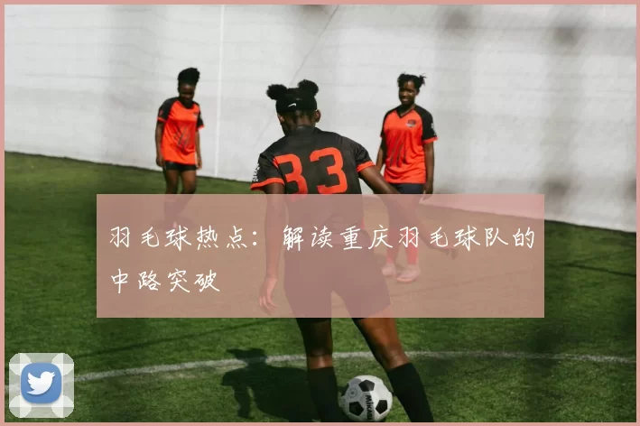 羽毛球热点：解读重庆羽毛球队的中路突破